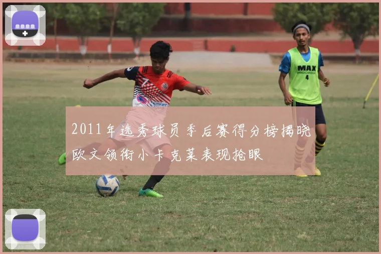 2011年选秀球员季后赛得分榜揭晓欧文领衔小卡克莱表现抢眼