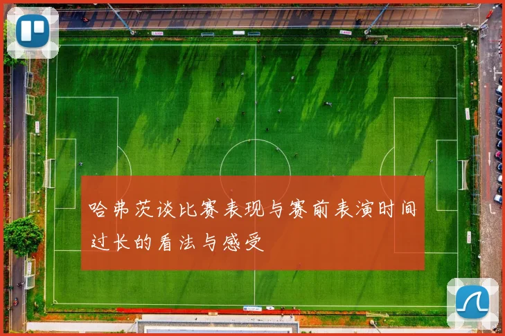 哈弗茨谈比赛表现与赛前表演时间过长的看法与感受