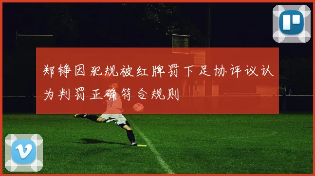 郑铮因犯规被红牌罚下足协评议认为判罚正确符合规则