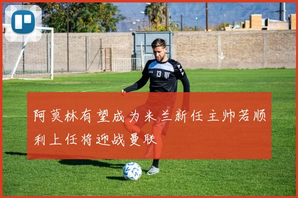 阿莫林有望成为米兰新任主帅若顺利上任将迎战曼联