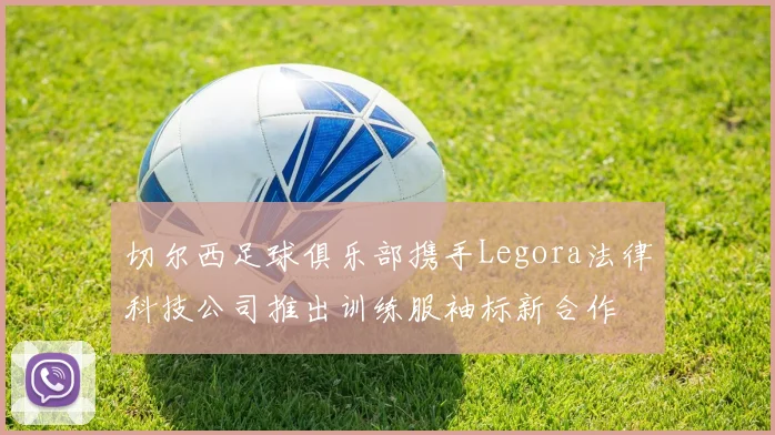 切尔西足球俱乐部携手Legora法律科技公司推出训练服袖标新合作
