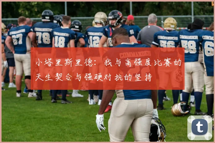 小塔里斯里德：我与高强度比赛的天生契合与强硬对抗的坚持