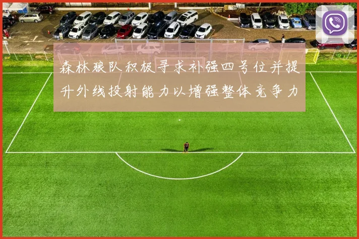 森林狼队积极寻求补强四号位并提升外线投射能力以增强整体竞争力