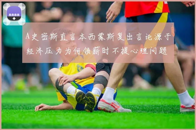 A史密斯直言本西蒙斯复出言论源于经济压力为何领薪时不提心理问题