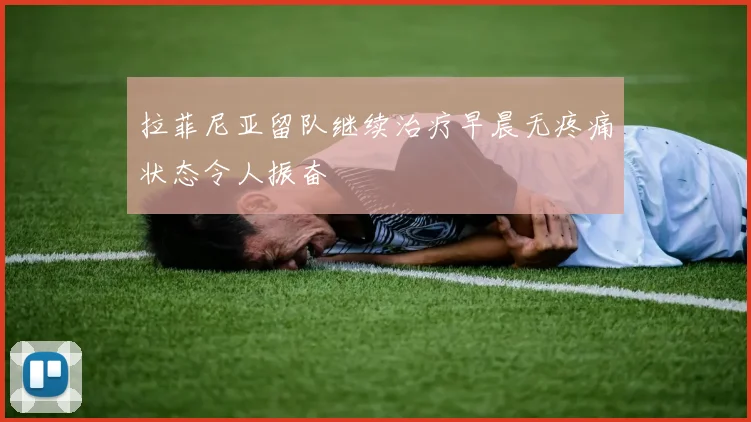 拉菲尼亚留队继续治疗早晨无疼痛状态令人振奋