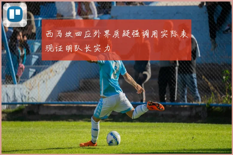 西马坎回应外界质疑强调用实际表现证明队长实力