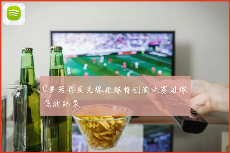 C罗若再度无缘进球将创淘汰赛进球荒新纪录