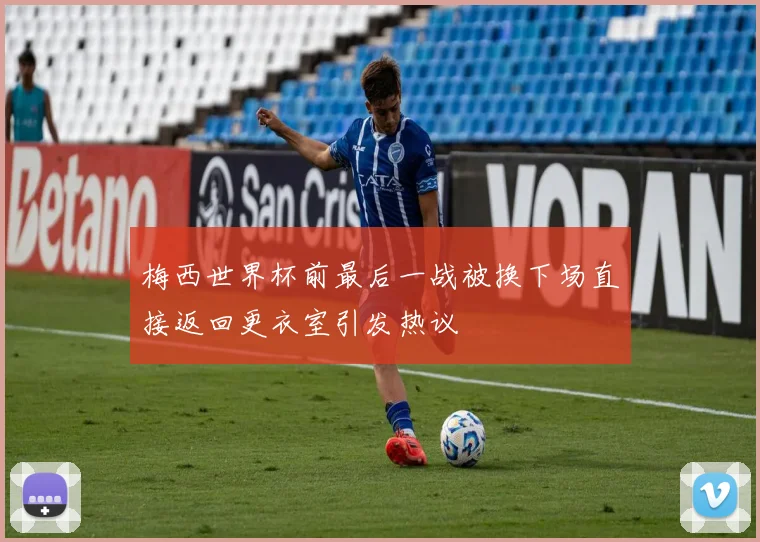 梅西世界杯前最后一战被换下场直接返回更衣室引发热议