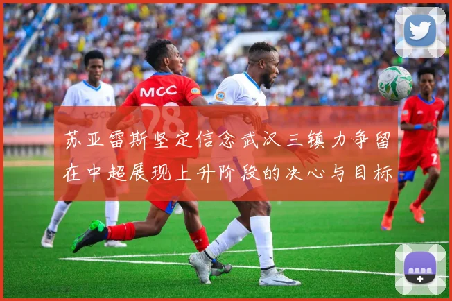 苏亚雷斯坚定信念武汉三镇力争留在中超展现上升阶段的决心与目标