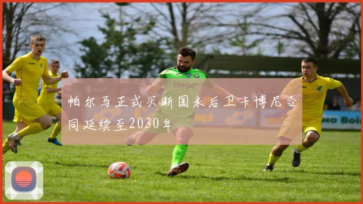 帕尔马正式买断国米后卫卡博尼合同延续至2030年