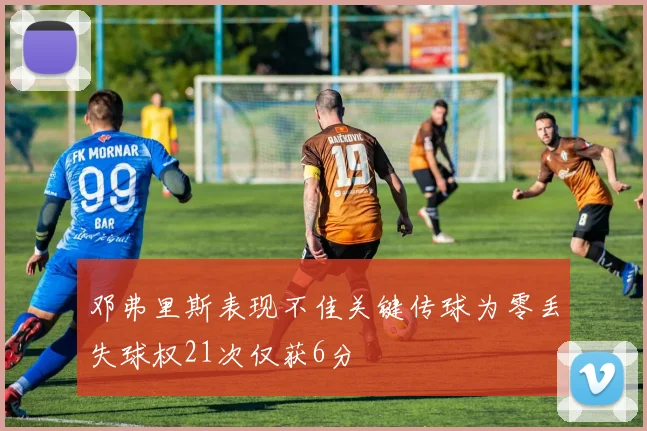 邓弗里斯表现不佳关键传球为零丢失球权21次仅获6分