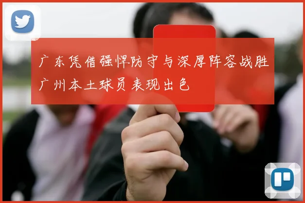 广东凭借强悍防守与深厚阵容战胜广州本土球员表现出色