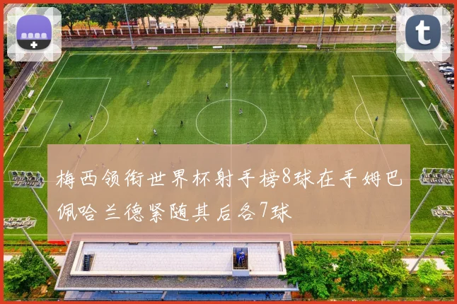 梅西领衔世界杯射手榜8球在手姆巴佩哈兰德紧随其后各7球