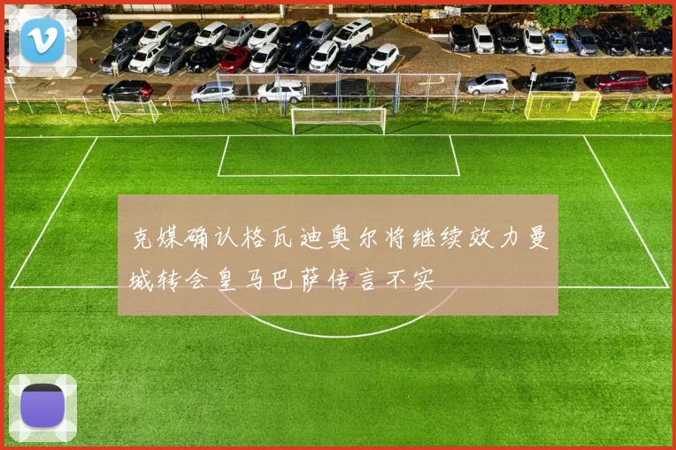 克媒确认格瓦迪奥尔将继续效力曼城转会皇马巴萨传言不实
