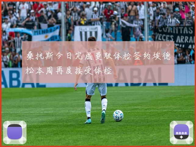 桑托斯今日完成曼联体检签约埃德松本周再度接受体检