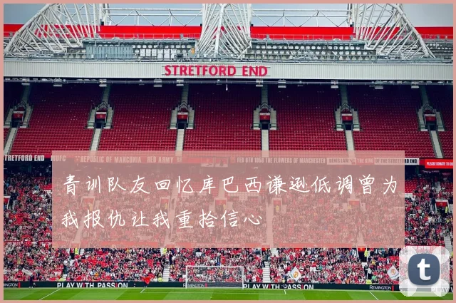 青训队友回忆库巴西谦逊低调曾为我报仇让我重拾信心