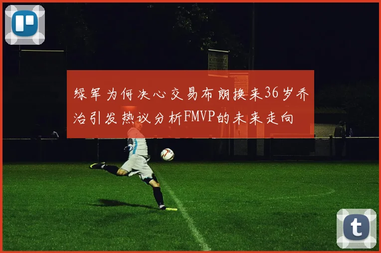 绿军为何决心交易布朗换来36岁乔治引发热议分析FMVP的未来走向