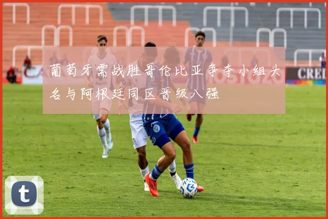 葡萄牙需战胜哥伦比亚争夺小组头名与阿根廷同区晋级八强
