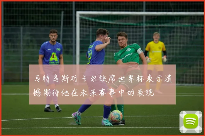 马特乌斯对卡尔缺席世界杯表示遗憾期待他在未来赛事中的表现