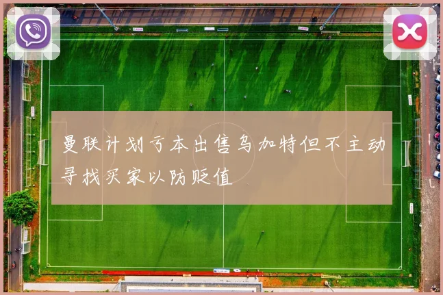 曼联计划亏本出售乌加特但不主动寻找买家以防贬值