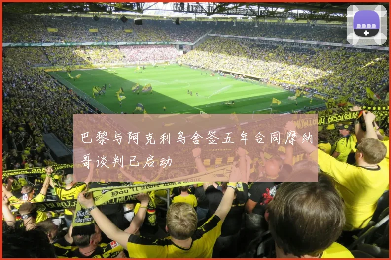 巴黎与阿克利乌舍签五年合同摩纳哥谈判已启动