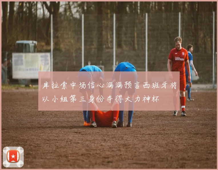 库拉索中场信心满满预言西班牙将以小组第三身份夺得大力神杯