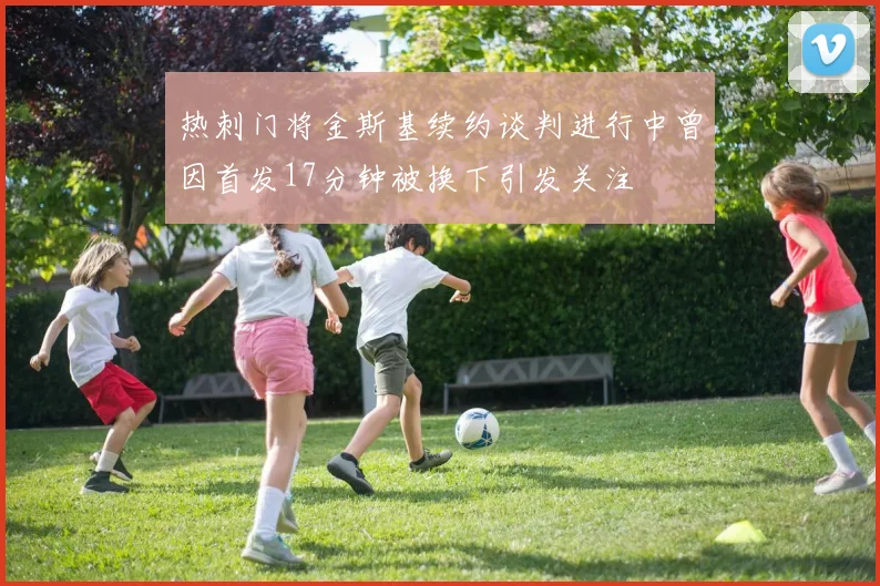 热刺门将金斯基续约谈判进行中曾因首发17分钟被换下引发关注