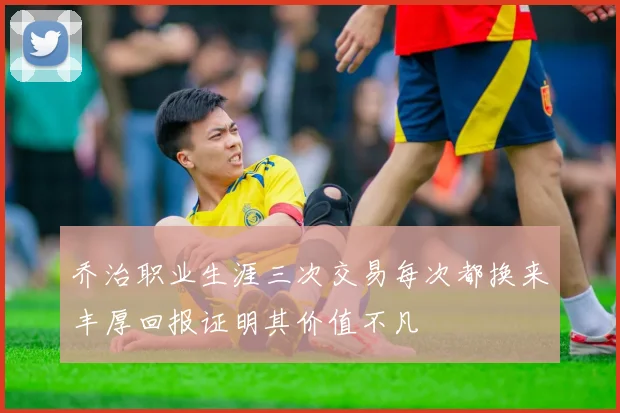 乔治职业生涯三次交易每次都换来丰厚回报证明其价值不凡